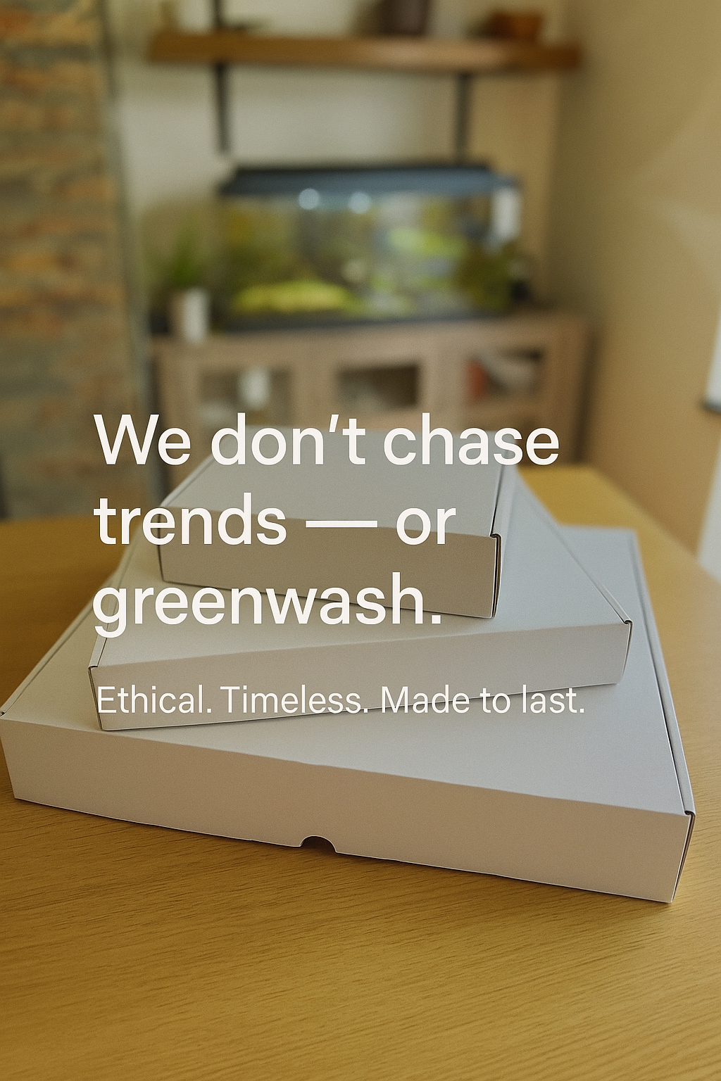 Three unbranded white cardboard boxes stacked on a wooden table, with overlaid text reading “We don’t chase trends — or greenwash. Ethical. Timeless. Made to last.” in a soft, natural indoor setting.